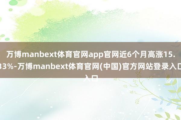 万博manbext体育官网app官网近6个月高涨15.33%-万博manbext体育官网(中国)官方网站登录入口