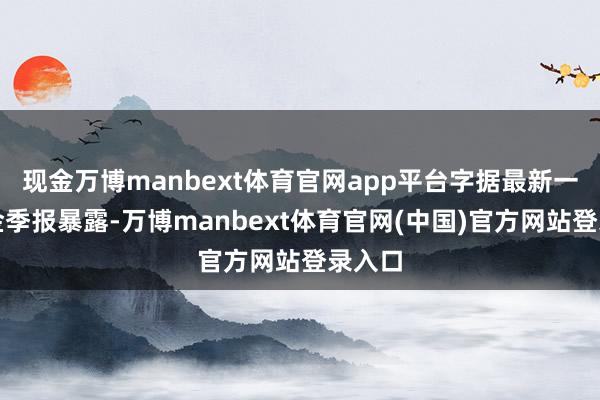 现金万博manbext体育官网app平台字据最新一期基金季报暴露-万博manbext体育官网(中国)官方网站登录入口