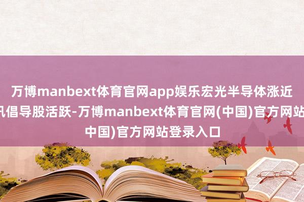万博manbext体育官网app娱乐宏光半导体涨近7%；腾讯倡导股活跃-万博manbext体育官网(中国)官方网站登录入口