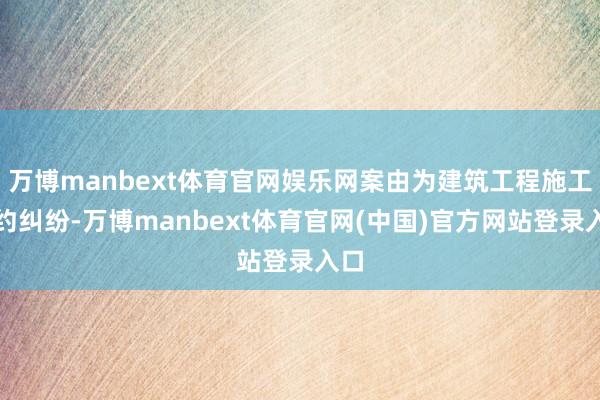 万博manbext体育官网娱乐网案由为建筑工程施工条约纠纷-万博manbext体育官网(中国)官方网站登录入口