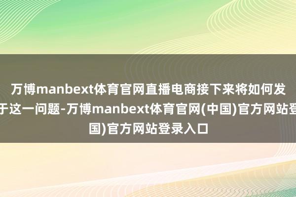 万博manbext体育官网直播电商接下来将如何发展？关于这一问题-万博manbext体育官网(中国)官方网站登录入口