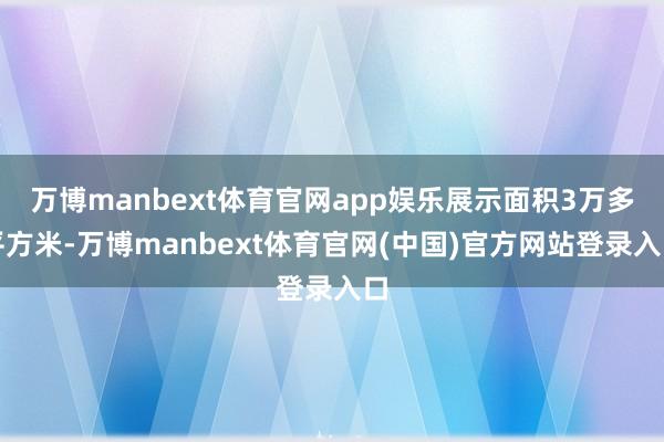 万博manbext体育官网app娱乐展示面积3万多平方米-万博manbext体育官网(中国)官方网站登录入口