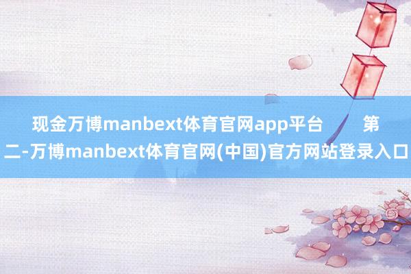 现金万博manbext体育官网app平台        第二-万博manbext体育官网(中国)官方网站登录入口