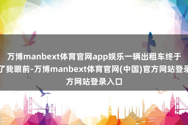 万博manbext体育官网app娱乐一辆出租车终于停在了我眼前-万博manbext体育官网(中国)官方网站登录入口