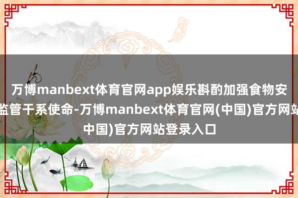 万博manbext体育官网app娱乐斟酌加强食物安全全链条监管干系使命-万博manbext体育官网(中国)官方网站登录入口