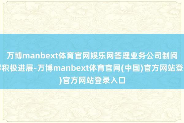 万博manbext体育官网娱乐网答理业务公司制阅兵赢得积极进展-万博manbext体育官网(中国)官方网站登录入口