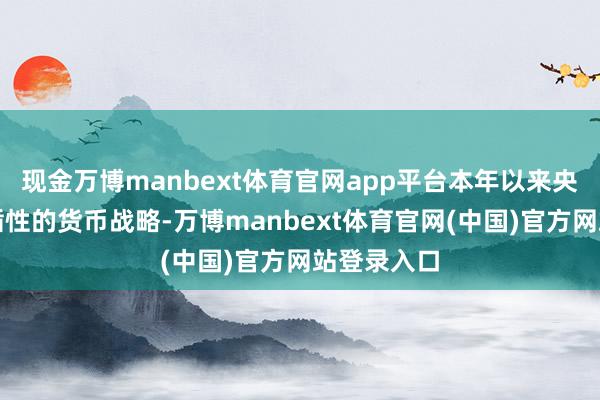 现金万博manbext体育官网app平台本年以来央行坚执因循性的货币战略-万博manbext体育官网(中国)官方网站登录入口