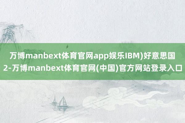 万博manbext体育官网app娱乐IBM)　好意思国　2-万博manbext体育官网(中国)官方网站登录入口