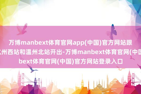 万博manbext体育官网app(中国)官方网站跟着两趟列车同期从杭州西站和温州北站开出-万博manbext体育官网(中国)官方网站登录入口