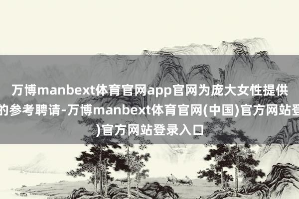 万博manbext体育官网app官网为庞大女性提供了丰富的参考聘请-万博manbext体育官网(中国)官方网站登录入口
