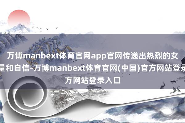 万博manbext体育官网app官网传递出热烈的女性力量和自信-万博manbext体育官网(中国)官方网站登录入口