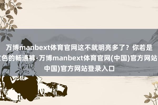 万博manbext体育官网这不就明亮多了？你若是穿了条玄色的畅通裤-万博manbext体育官网(中国)官方网站登录入口
