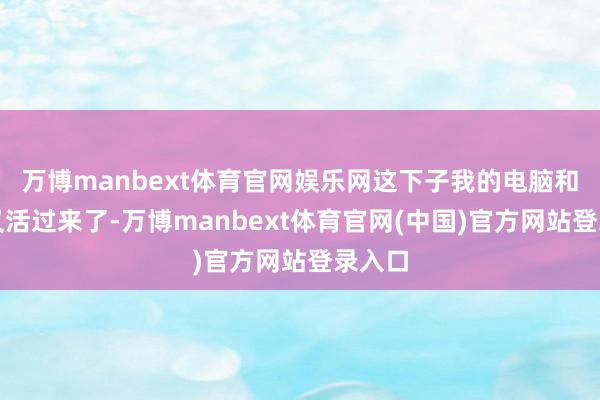 万博manbext体育官网娱乐网这下子我的电脑和手机又活过来了-万博manbext体育官网(中国)官方网站登录入口