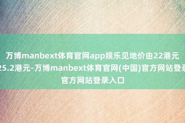 万博manbext体育官网app娱乐见地价由22港元升至25.2港元-万博manbext体育官网(中国)官方网站登录入口