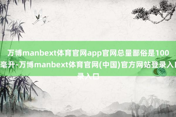万博manbext体育官网app官网总量鄙俗是1000毫升-万博manbext体育官网(中国)官方网站登录入口