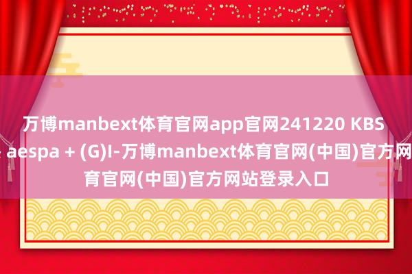 万博manbext体育官网app官网241220 KBS 歌谣大祝祭 aespa + (G)I-万博manbext体育官网(中国)官方网站登录入口