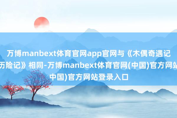 万博manbext体育官网app官网与《木偶奇遇记》《飞屋历险记》相同-万博manbext体育官网(中国)官方网站登录入口
