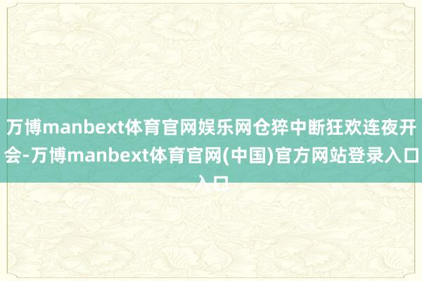万博manbext体育官网娱乐网仓猝中断狂欢连夜开会-万博manbext体育官网(中国)官方网站登录入口