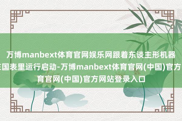 万博manbext体育官网娱乐网跟着东谈主形机器东谈主业务在国表里运行启动-万博manbext体育官网(中国)官方网站登录入口