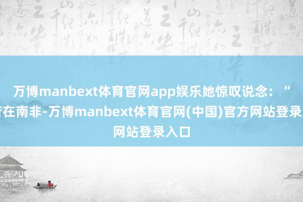万博manbext体育官网app娱乐她惊叹说念：“如若在南非-万博manbext体育官网(中国)官方网站登录入口