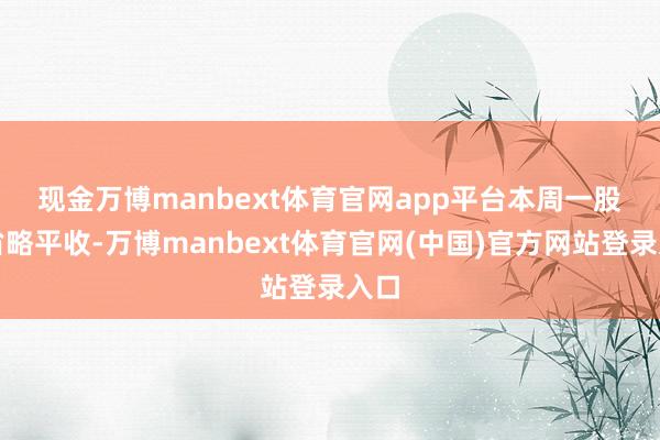 现金万博manbext体育官网app平台 本周一股指省略平收-万博manbext体育官网(中国)官方网站登录入口