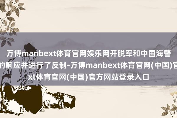 万博manbext体育官网娱乐网开脱军和中国海警飞速聘用了相应的响应并进行了反制-万博manbext体育官网(中国)官方网站登录入口