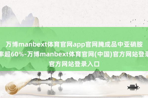 万博manbext体育官网app官网腌成品中亚硝胺检出率超60%-万博manbext体育官网(中国)官方网站登录入口