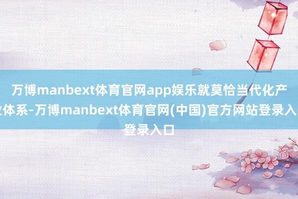 万博manbext体育官网app娱乐就莫恰当代化产业体系-万博manbext体育官网(中国)官方网站登录入口