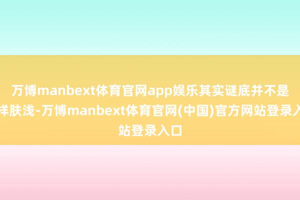 万博manbext体育官网app娱乐其实谜底并不是这样肤浅-万博manbext体育官网(中国)官方网站登录入口