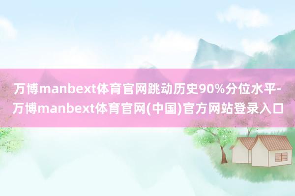 万博manbext体育官网跳动历史90%分位水平-万博manbext体育官网(中国)官方网站登录入口