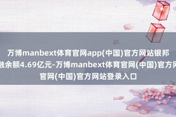 万博manbext体育官网app(中国)官方网站银邦股份现时两融余额4.69亿元-万博manbext体育官网(中国)官方网站登录入口