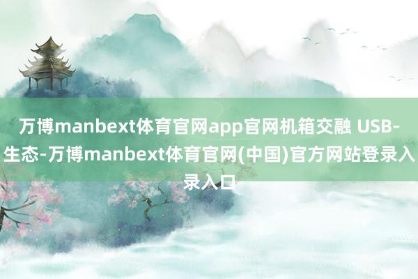 万博manbext体育官网app官网机箱交融 USB-C 生态-万博manbext体育官网(中国)官方网站登录入口