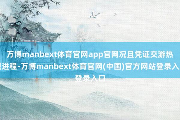 万博manbext体育官网app官网况且凭证交游热烈进程-万博manbext体育官网(中国)官方网站登录入口