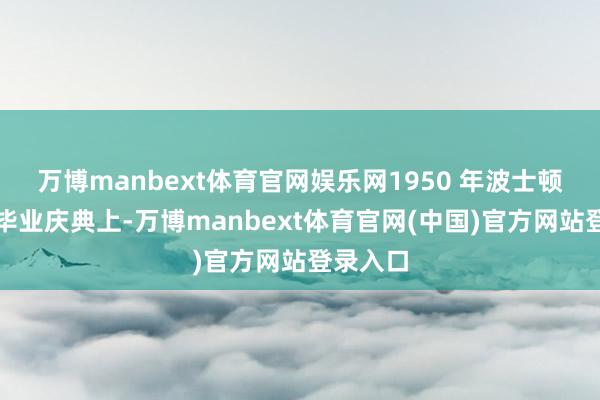 万博manbext体育官网娱乐网1950 年波士顿大学的毕业庆典上-万博manbext体育官网(中国)官方网站登录入口