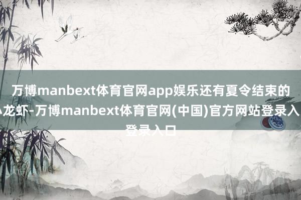 万博manbext体育官网app娱乐还有夏令结束的小龙虾-万博manbext体育官网(中国)官方网站登录入口