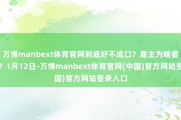 万博manbext体育官网到底好不成口?雇主为啥要这样烧?1月12日-万博manbext体育官网(中国)官方网站登录入口