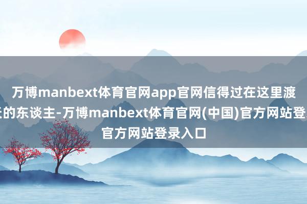 万博manbext体育官网app官网信得过在这里渡过一天的东谈主-万博manbext体育官网(中国)官方网站登录入口
