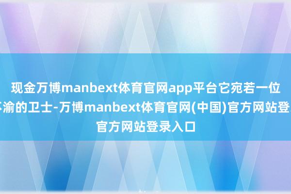 现金万博manbext体育官网app平台它宛若一位由衷不渝的卫士-万博manbext体育官网(中国)官方网站登录入口