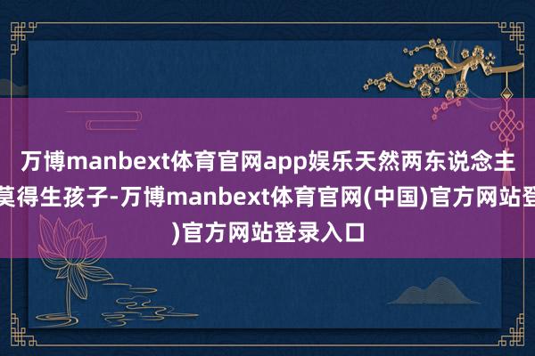 万博manbext体育官网app娱乐天然两东说念主一直皆莫得生孩子-万博manbext体育官网(中国)官方网站登录入口