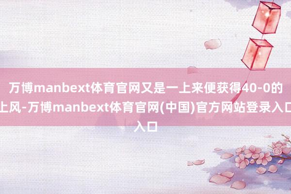 万博manbext体育官网又是一上来便获得40-0的上风-万博manbext体育官网(中国)官方网站登录入口