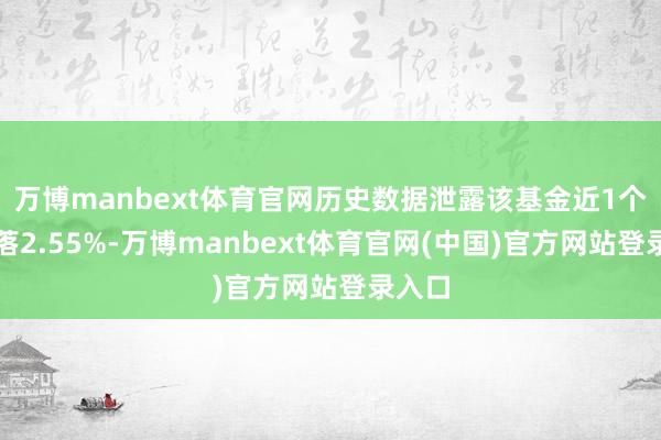 万博manbext体育官网历史数据泄露该基金近1个月着落2.55%-万博manbext体育官网(中国)官方网站登录入口