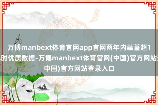万博manbext体育官网app官网两年内蕴蓄超1000万小时优质数据-万博manbext体育官网(中国)官方网站登录入口