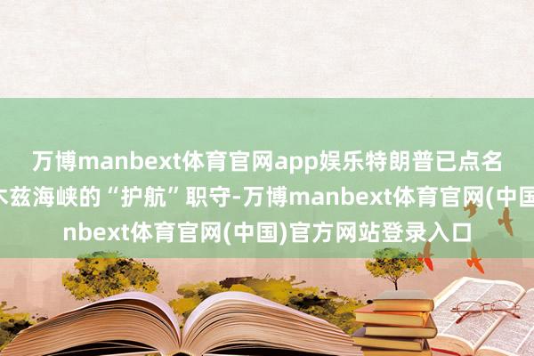 万博manbext体育官网app娱乐特朗普已点名日本等国分摊霍尔木兹海峡的“护航”职守-万博manbext体育官网(中国)官方网站登录入口