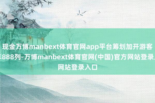 现金万博manbext体育官网app平台筹划加开游客列车888列-万博manbext体育官网(中国)官方网站登录入口
