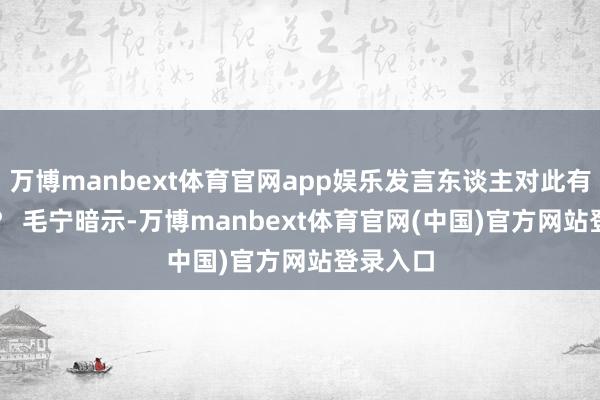 万博manbext体育官网app娱乐发言东谈主对此有何恢复？ 　　毛宁暗示-万博manbext体育官网(中国)官方网站登录入口