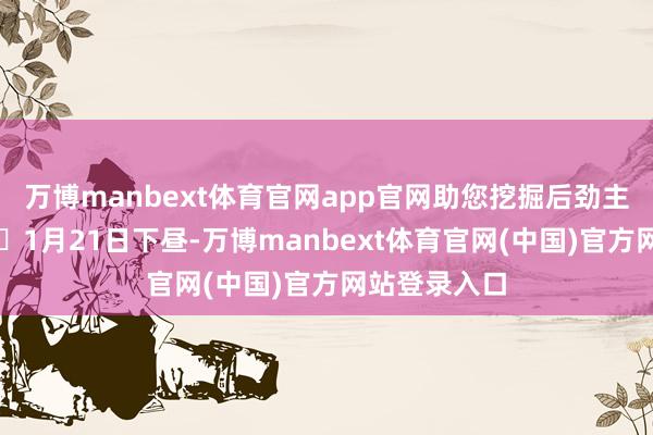 万博manbext体育官网app官网助您挖掘后劲主题契机！		1月21日下昼-万博manbext体育官网(中国)官方网站登录入口
