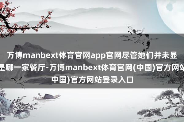 万博manbext体育官网app官网尽管她们并未显露这究竟是哪一家餐厅-万博manbext体育官网(中国)官方网站登录入口