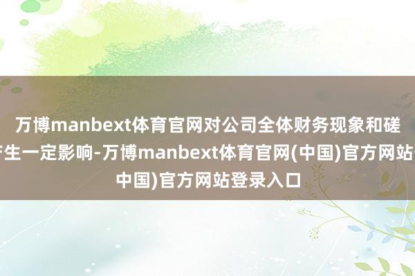 万博manbext体育官网对公司全体财务现象和磋议效果产生一定影响-万博manbext体育官网(中国)官方网站登录入口