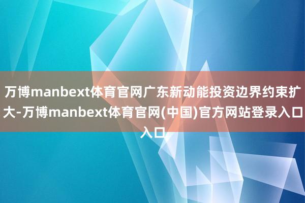 万博manbext体育官网广东新动能投资边界约束扩大-万博manbext体育官网(中国)官方网站登录入口