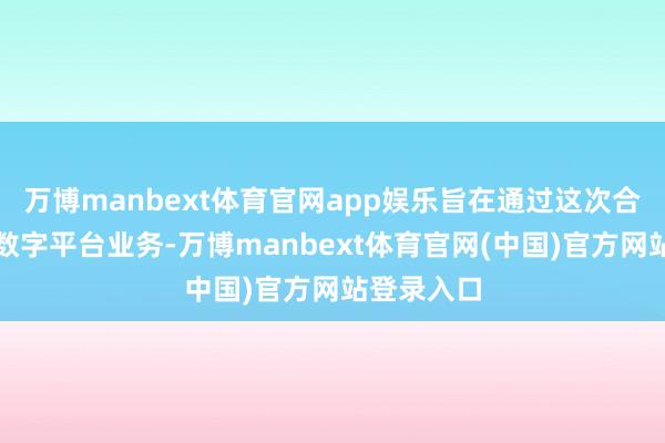 万博manbext体育官网app娱乐旨在通过这次合营拓展其数字平台业务-万博manbext体育官网(中国)官方网站登录入口